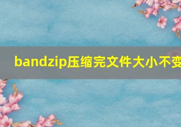 bandzip压缩完文件大小不变