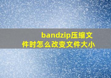 bandzip压缩文件时怎么改变文件大小