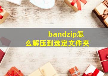 bandzip怎么解压到选定文件夹