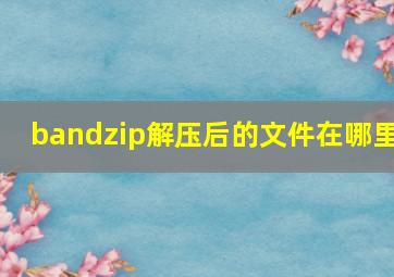 bandzip解压后的文件在哪里