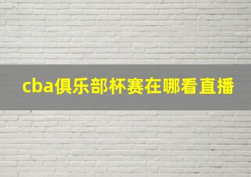 cba俱乐部杯赛在哪看直播