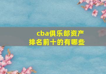 cba俱乐部资产排名前十的有哪些