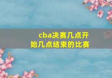 cba决赛几点开始几点结束的比赛