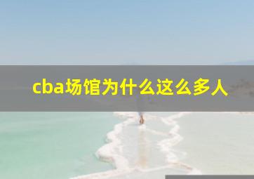 cba场馆为什么这么多人