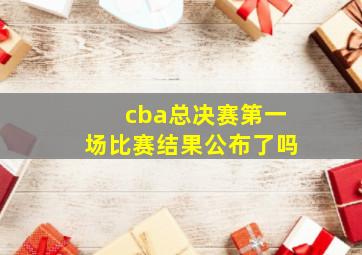 cba总决赛第一场比赛结果公布了吗