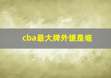 cba最大牌外援是谁