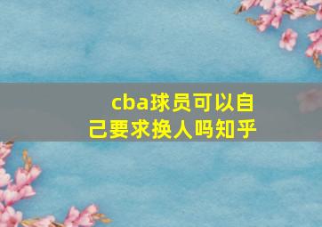 cba球员可以自己要求换人吗知乎