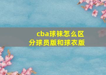 cba球袜怎么区分球员版和球衣版