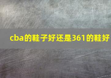 cba的鞋子好还是361的鞋好