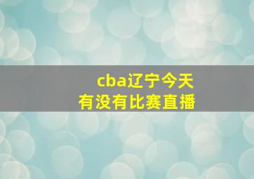 cba辽宁今天有没有比赛直播