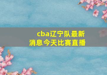 cba辽宁队最新消息今天比赛直播