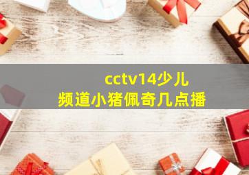 cctv14少儿频道小猪佩奇几点播