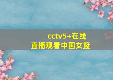 cctv5+在线直播观看中国女篮