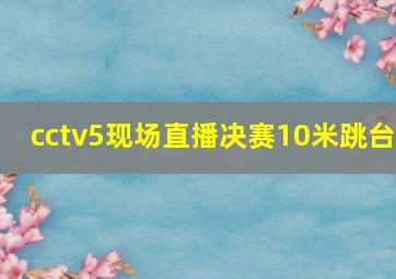 cctv5现场直播决赛10米跳台