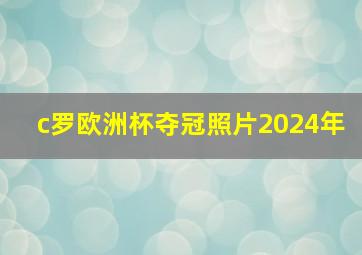 c罗欧洲杯夺冠照片2024年