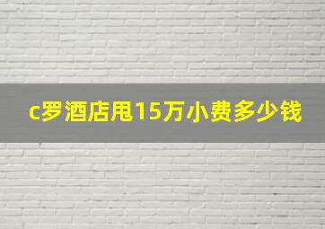 c罗酒店甩15万小费多少钱