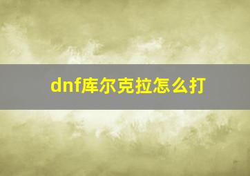 dnf库尔克拉怎么打