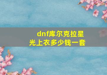 dnf库尔克拉星光上衣多少钱一套