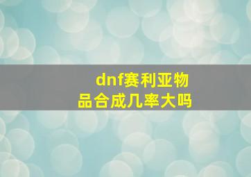 dnf赛利亚物品合成几率大吗