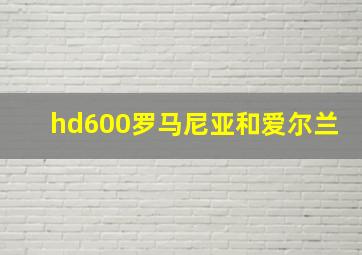 hd600罗马尼亚和爱尔兰