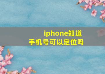 iphone知道手机号可以定位吗