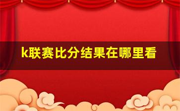 k联赛比分结果在哪里看