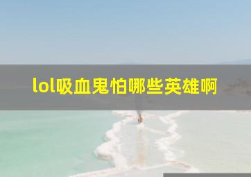 lol吸血鬼怕哪些英雄啊