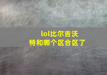 lol比尔吉沃特和哪个区合区了