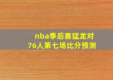 nba季后赛猛龙对76人第七场比分预测