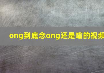 ong到底念ong还是嗡的视频