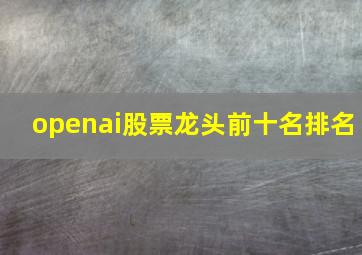 openai股票龙头前十名排名