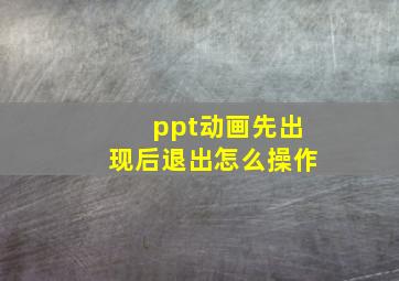 ppt动画先出现后退出怎么操作