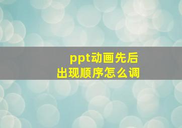 ppt动画先后出现顺序怎么调