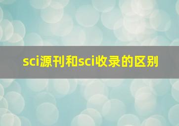 sci源刊和sci收录的区别