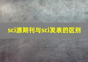 sci源期刊与sci发表的区别