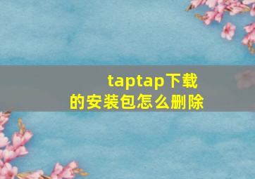 taptap下载的安装包怎么删除