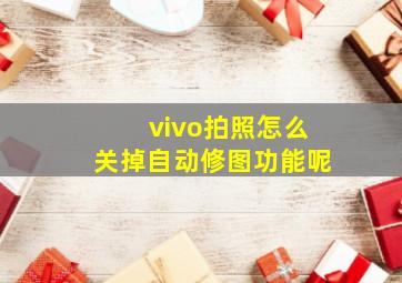 vivo拍照怎么关掉自动修图功能呢