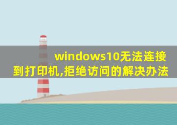 windows10无法连接到打印机,拒绝访问的解决办法