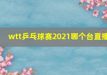 wtt乒乓球赛2021哪个台直播