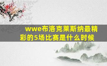 wwe布洛克莱斯纳最精彩的5场比赛是什么时候