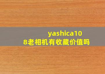 yashica108老相机有收藏价值吗