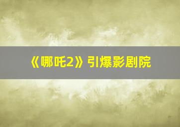 《哪吒2》引爆影剧院