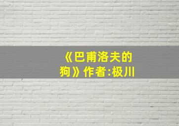 《巴甫洛夫的狗》作者:极川