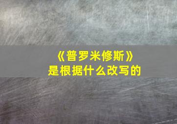 《普罗米修斯》是根据什么改写的