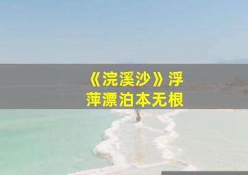 《浣溪沙》浮萍漂泊本无根