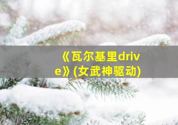 《瓦尔基里drive》(女武神驱动)