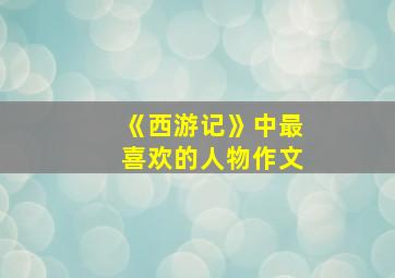 《西游记》中最喜欢的人物作文