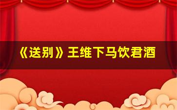 《送别》王维下马饮君酒