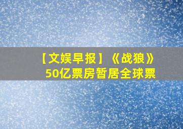 【文娱早报】《战狼》50亿票房暂居全球票