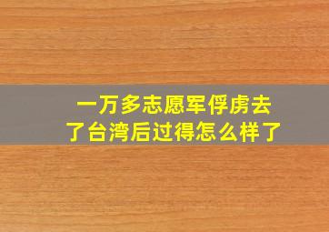 一万多志愿军俘虏去了台湾后过得怎么样了